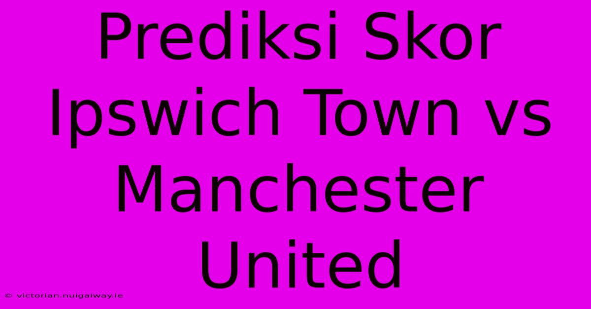 Prediksi Skor Ipswich Town Vs Manchester United