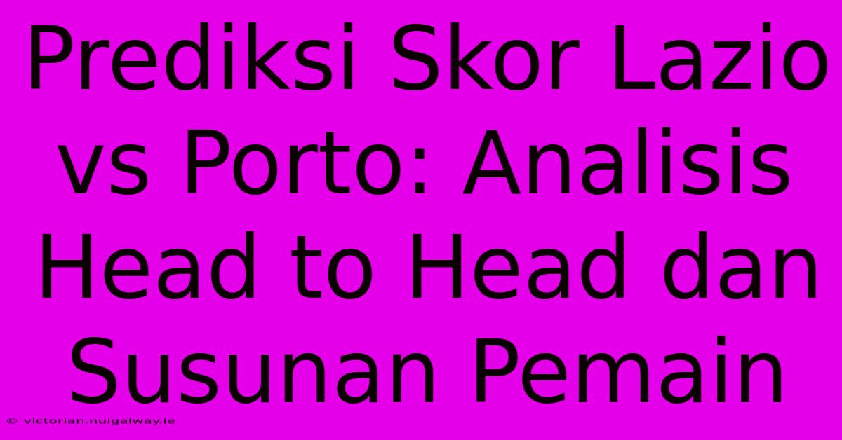 Prediksi Skor Lazio Vs Porto: Analisis Head To Head Dan Susunan Pemain 