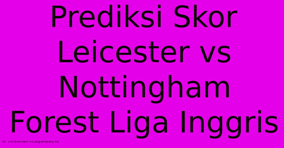 Prediksi Skor Leicester Vs Nottingham Forest Liga Inggris