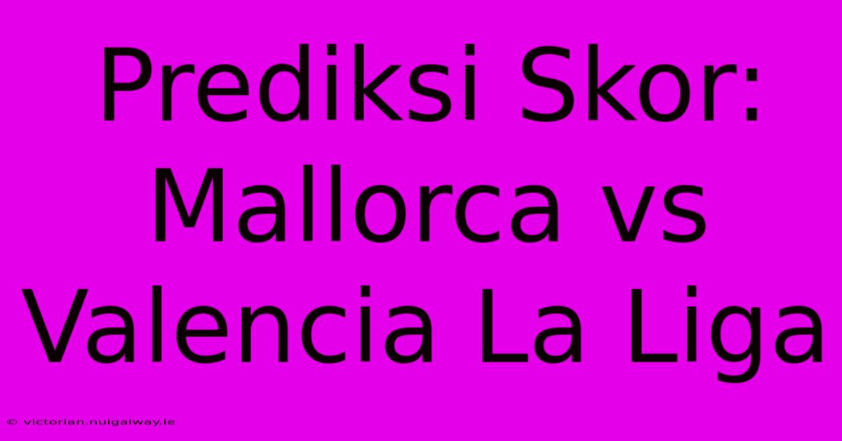 Prediksi Skor: Mallorca Vs Valencia La Liga