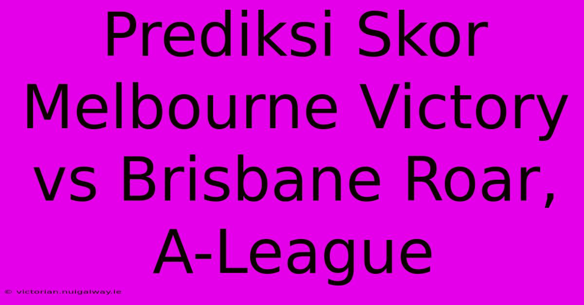 Prediksi Skor Melbourne Victory Vs Brisbane Roar, A-League