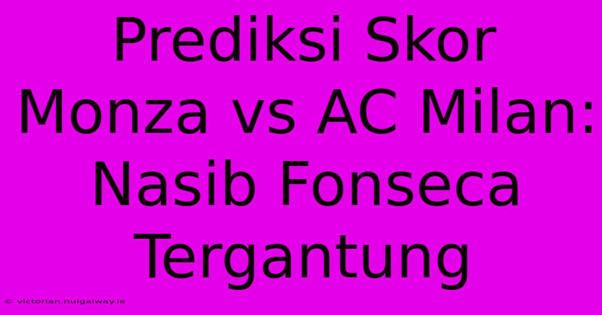 Prediksi Skor Monza Vs AC Milan: Nasib Fonseca Tergantung