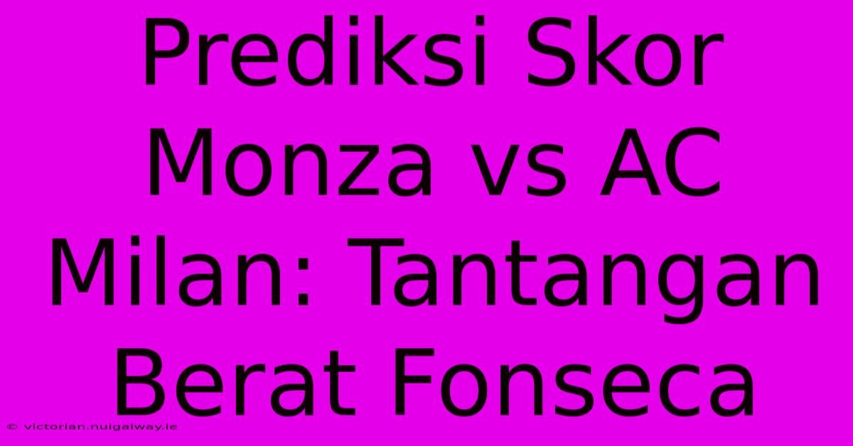 Prediksi Skor Monza Vs AC Milan: Tantangan Berat Fonseca 