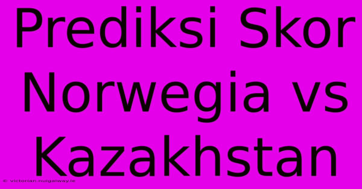 Prediksi Skor Norwegia Vs Kazakhstan