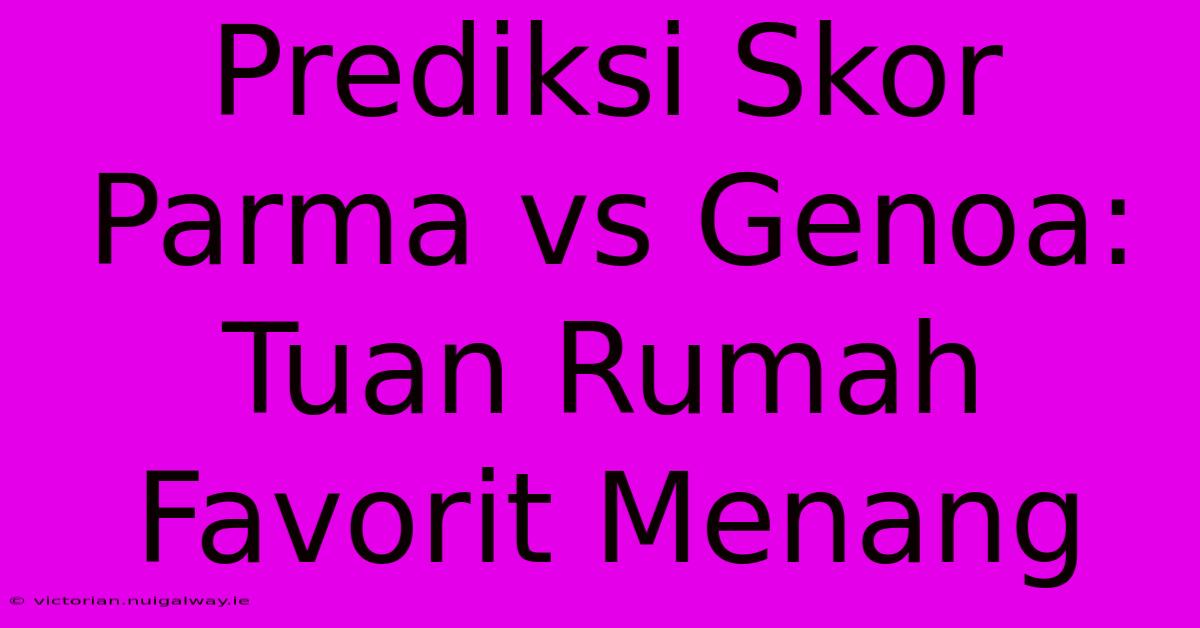 Prediksi Skor Parma Vs Genoa: Tuan Rumah Favorit Menang