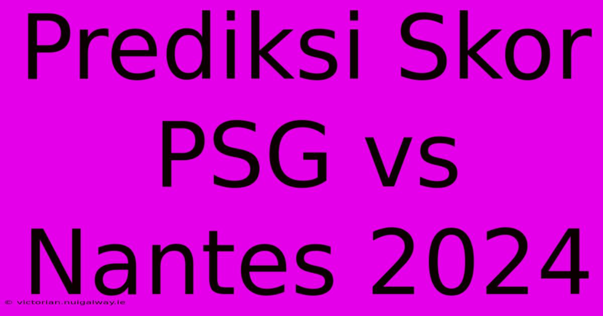 Prediksi Skor PSG Vs Nantes 2024