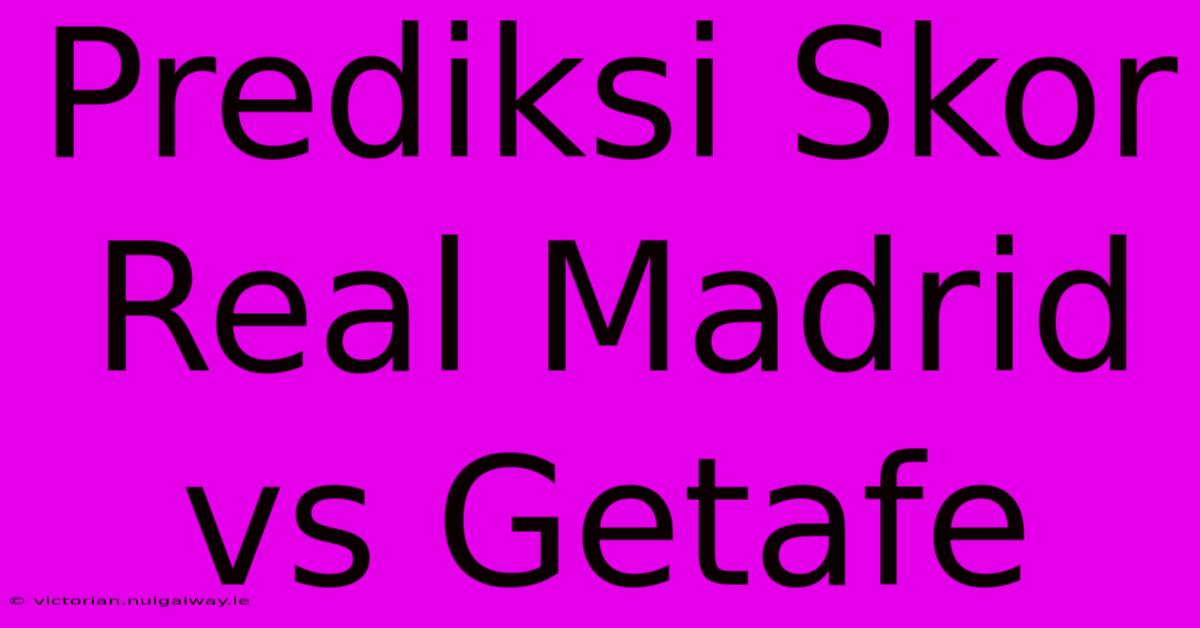 Prediksi Skor Real Madrid Vs Getafe