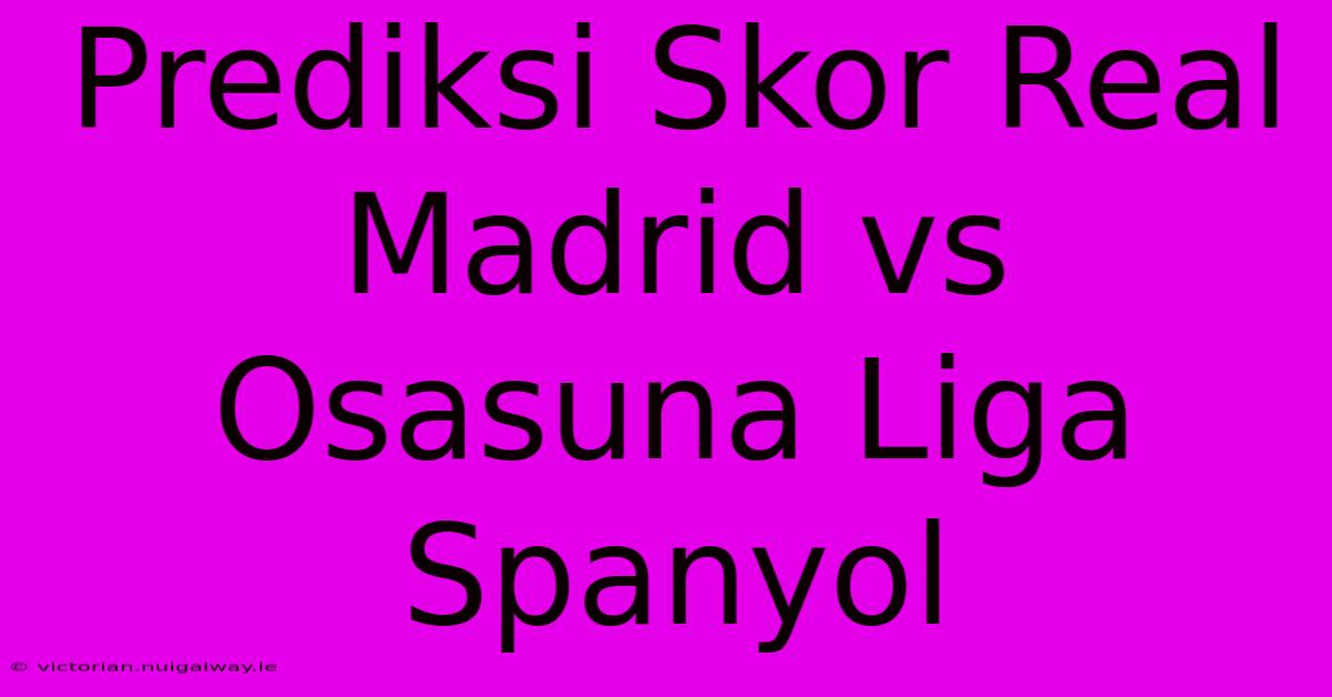 Prediksi Skor Real Madrid Vs Osasuna Liga Spanyol