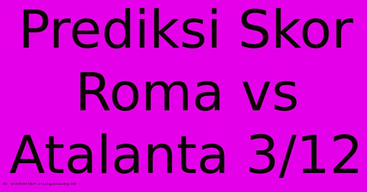 Prediksi Skor Roma Vs Atalanta 3/12