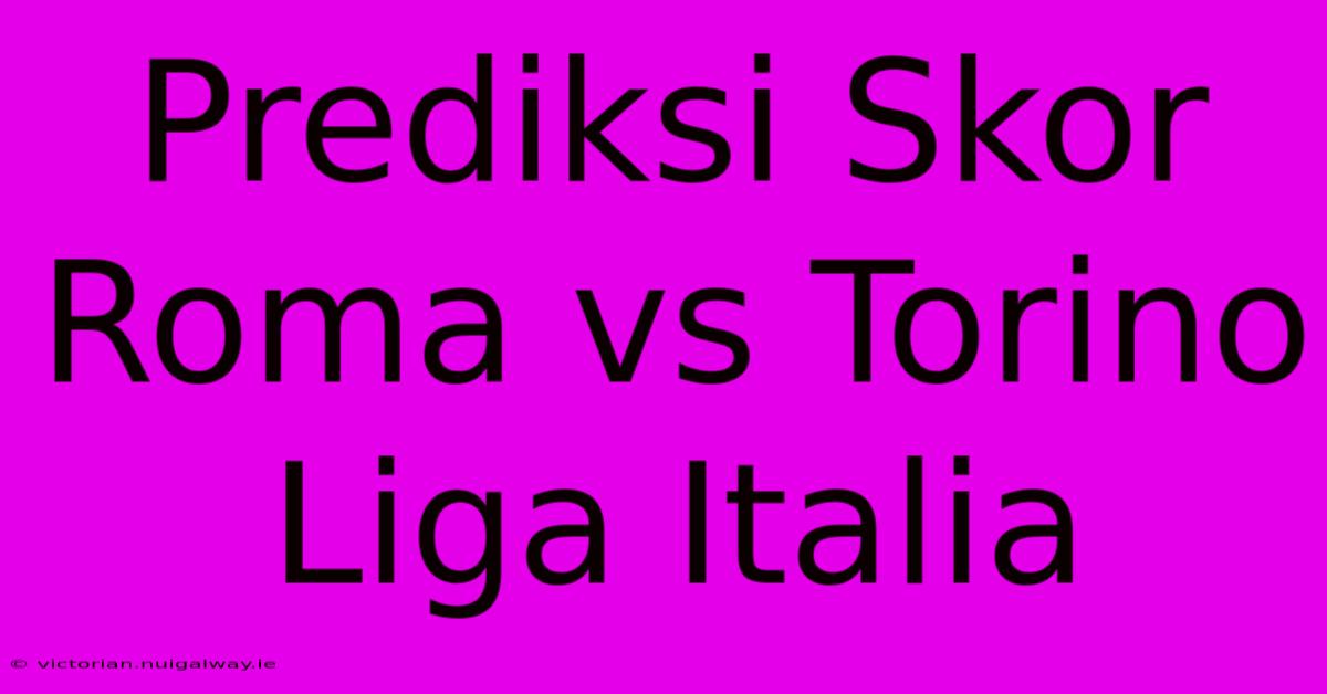 Prediksi Skor Roma Vs Torino Liga Italia