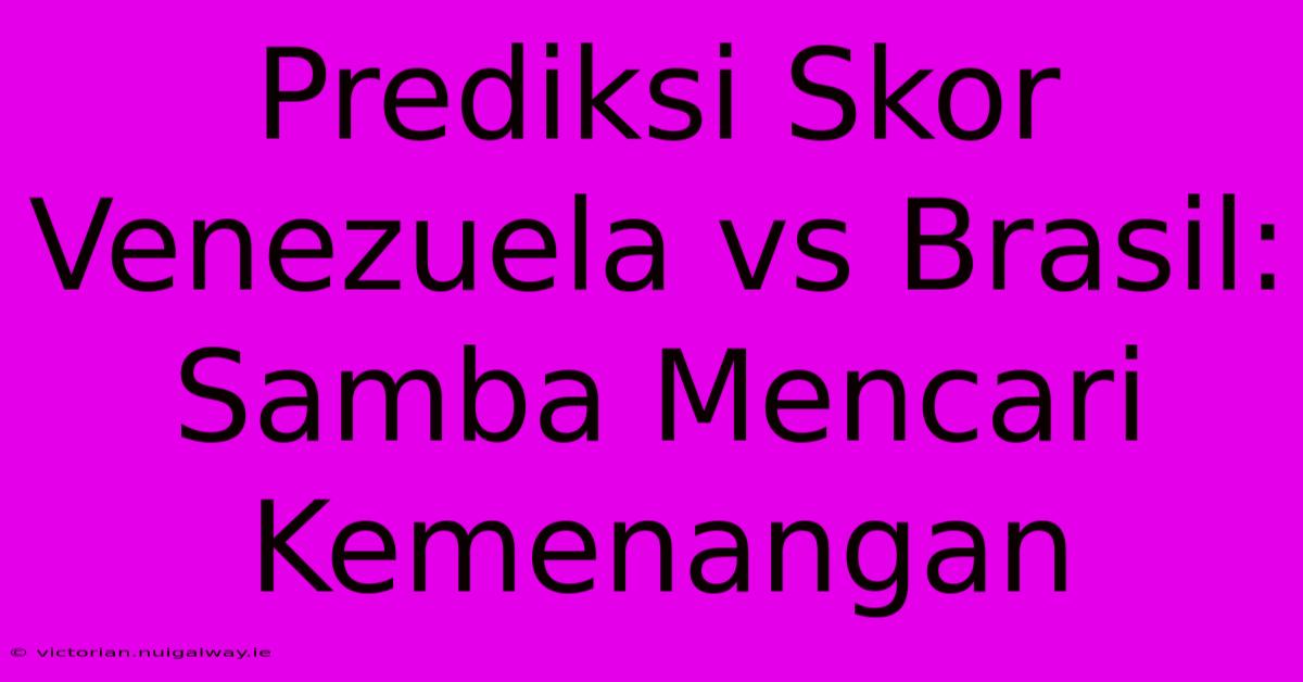 Prediksi Skor Venezuela Vs Brasil: Samba Mencari Kemenangan