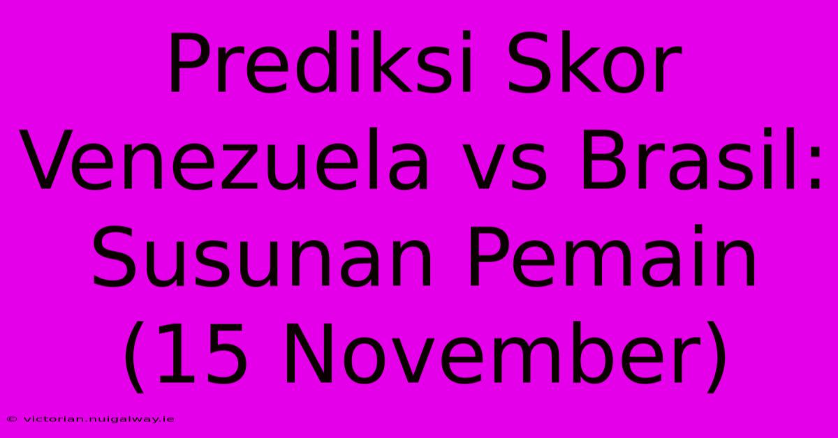 Prediksi Skor Venezuela Vs Brasil: Susunan Pemain (15 November)