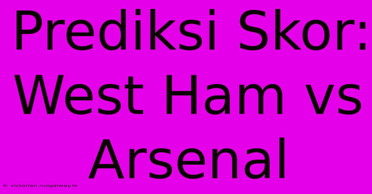 Prediksi Skor: West Ham Vs Arsenal