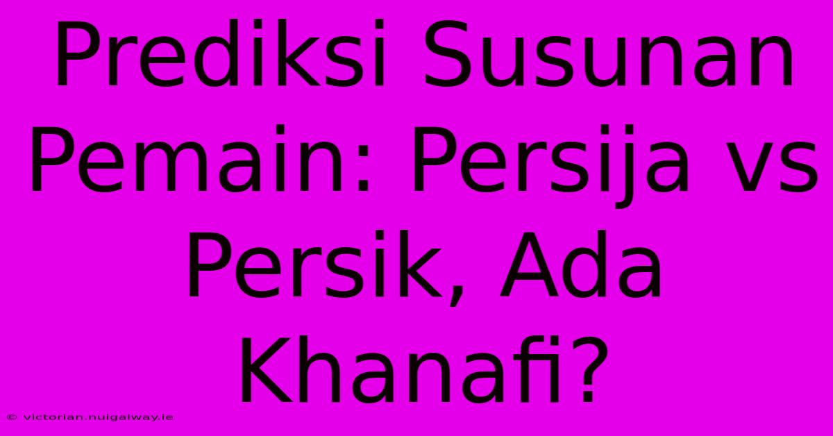 Prediksi Susunan Pemain: Persija Vs Persik, Ada Khanafi?