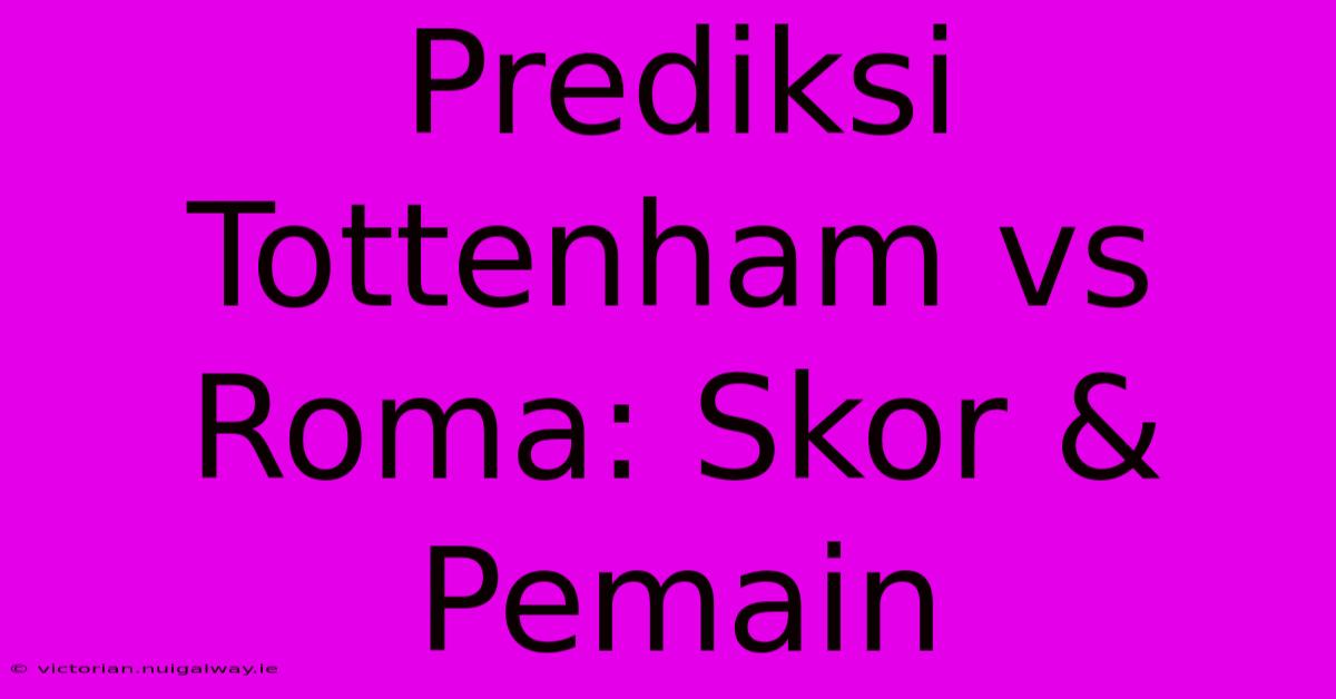 Prediksi Tottenham Vs Roma: Skor & Pemain