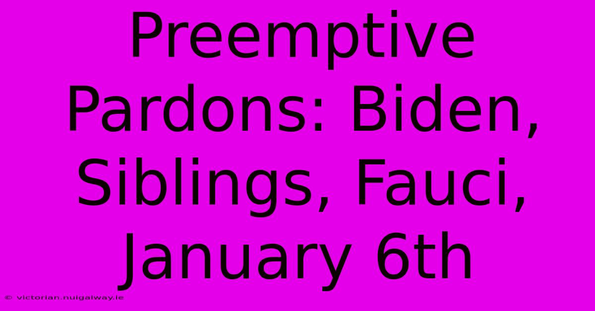 Preemptive Pardons: Biden, Siblings, Fauci, January 6th