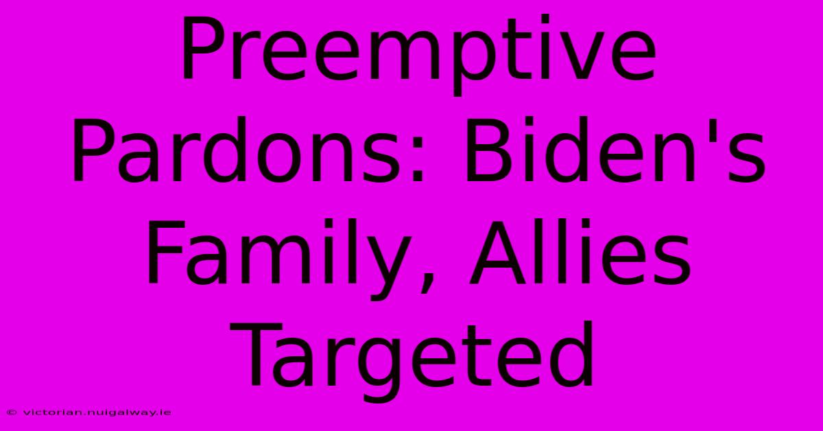 Preemptive Pardons: Biden's Family, Allies Targeted