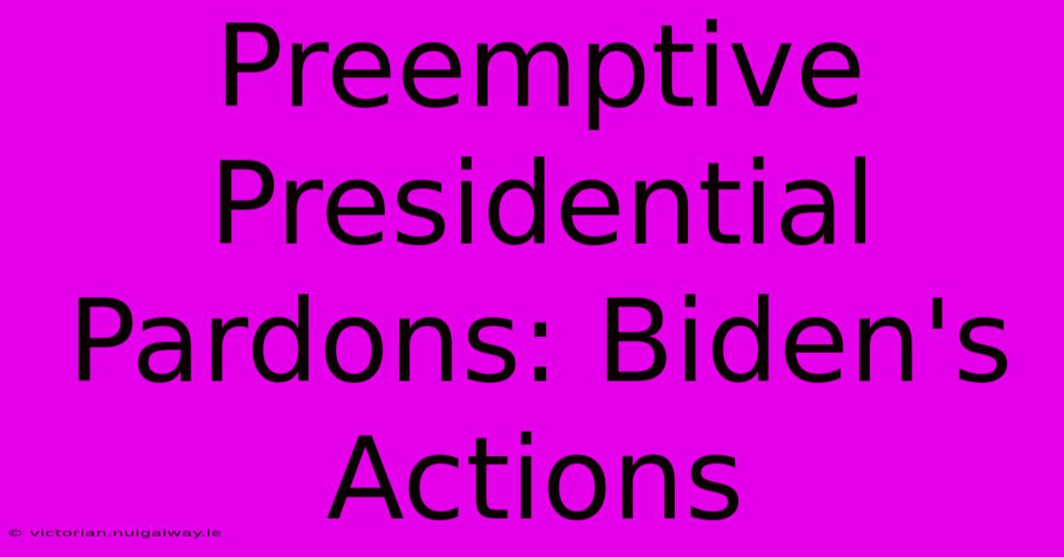 Preemptive Presidential Pardons: Biden's Actions