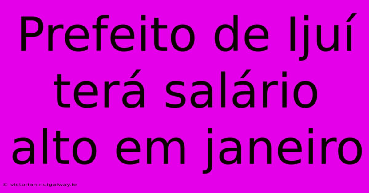 Prefeito De Ijuí Terá Salário Alto Em Janeiro 