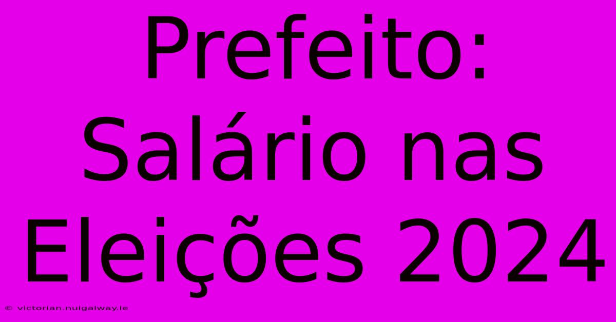 Prefeito: Salário Nas Eleições 2024