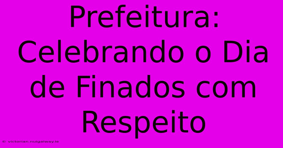 Prefeitura: Celebrando O Dia De Finados Com Respeito