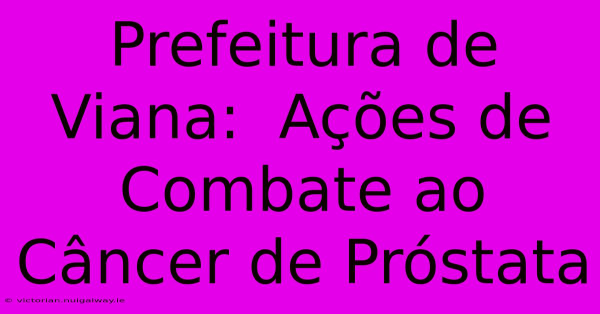 Prefeitura De Viana:  Ações De Combate Ao Câncer De Próstata