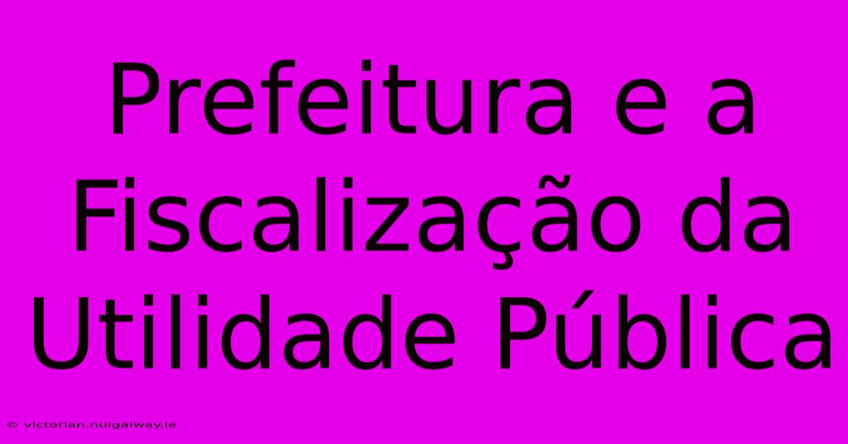 Prefeitura E A Fiscalização Da Utilidade Pública