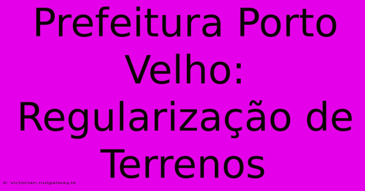 Prefeitura Porto Velho: Regularização De Terrenos 