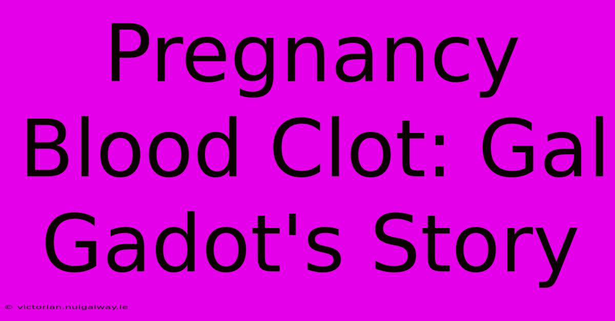 Pregnancy Blood Clot: Gal Gadot's Story