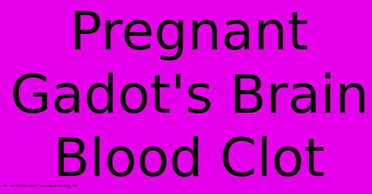 Pregnant Gadot's Brain Blood Clot