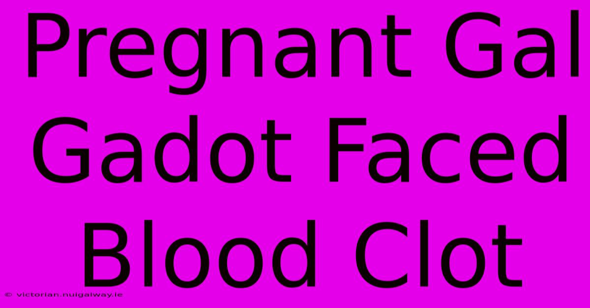 Pregnant Gal Gadot Faced Blood Clot