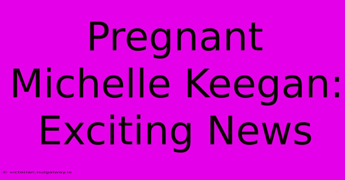 Pregnant Michelle Keegan: Exciting News