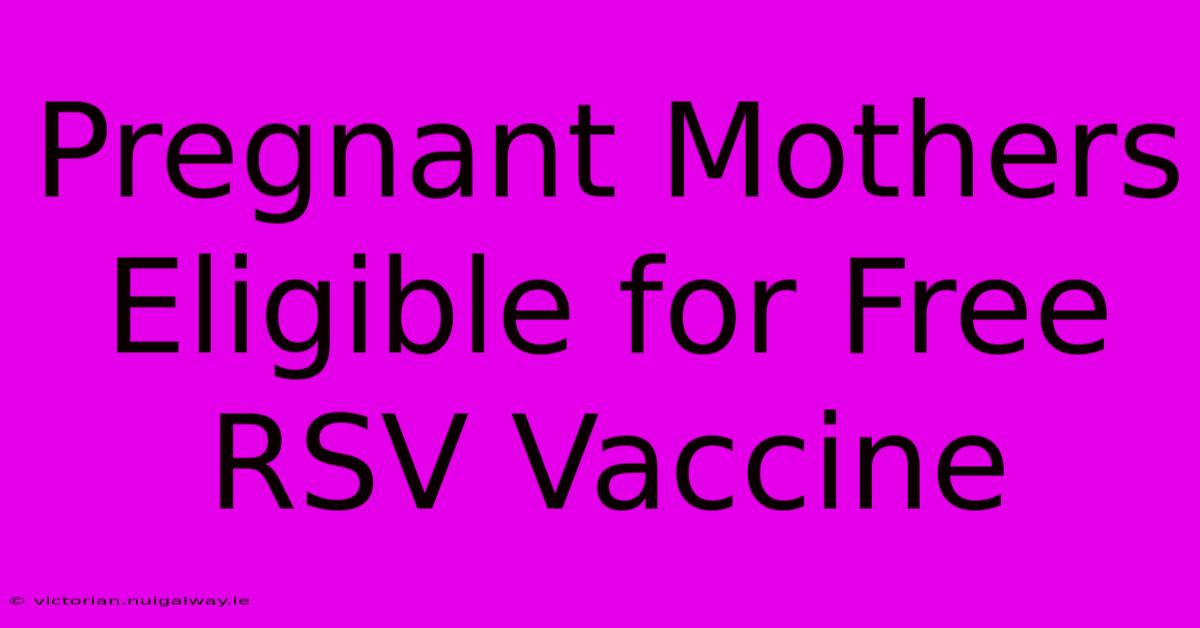 Pregnant Mothers Eligible For Free RSV Vaccine