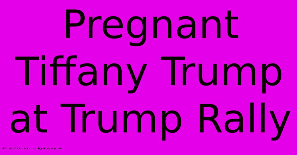 Pregnant Tiffany Trump At Trump Rally 