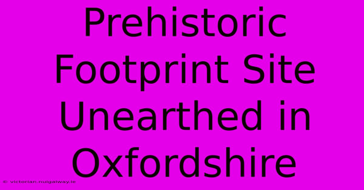 Prehistoric Footprint Site Unearthed In Oxfordshire