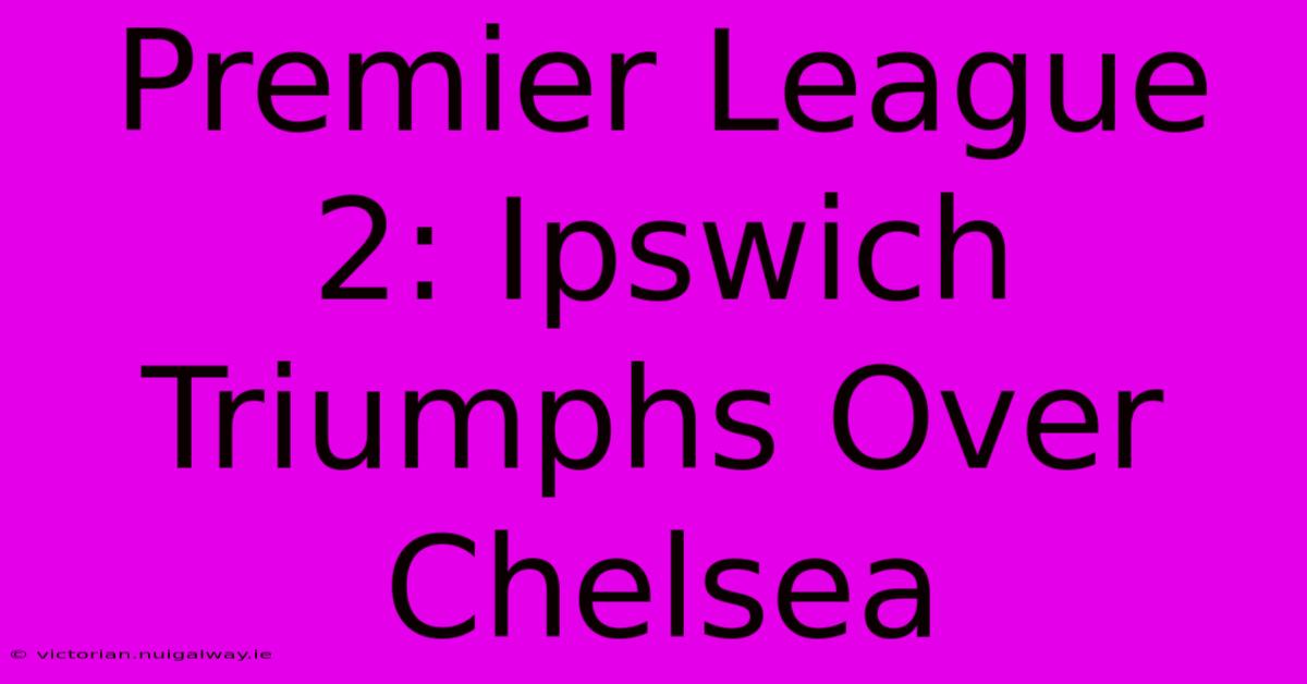 Premier League 2: Ipswich Triumphs Over Chelsea