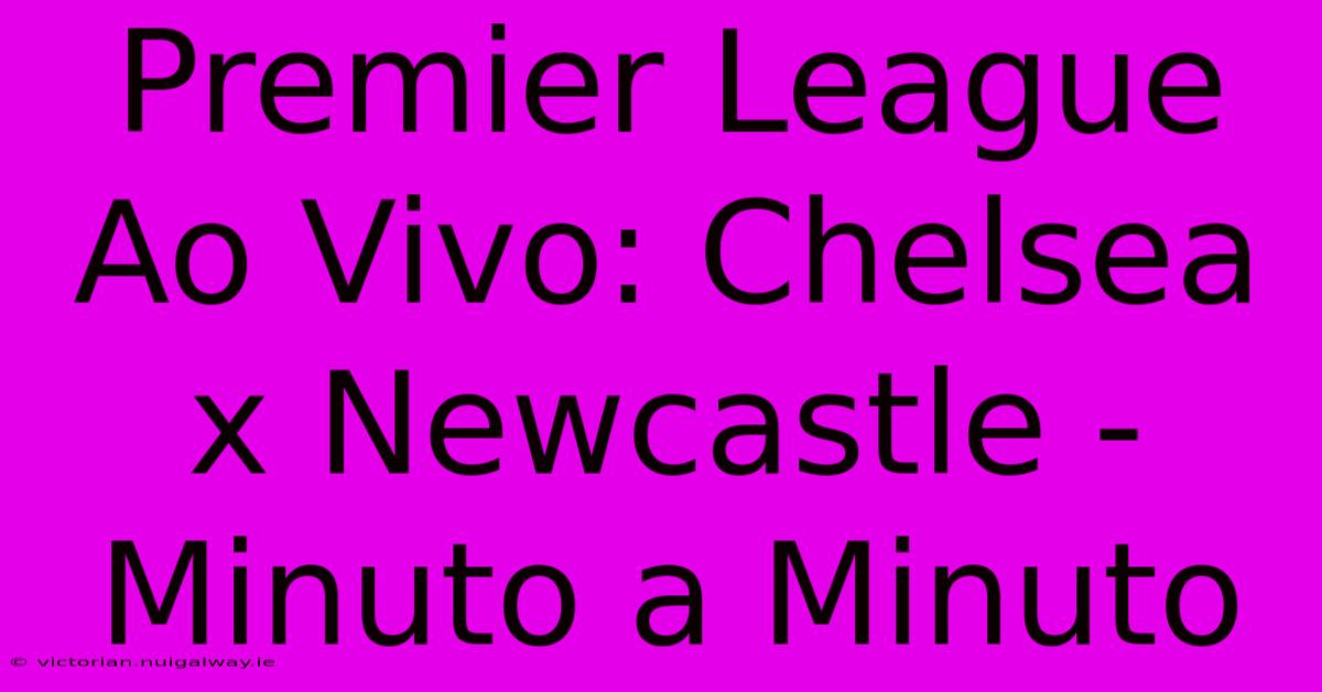 Premier League Ao Vivo: Chelsea X Newcastle - Minuto A Minuto