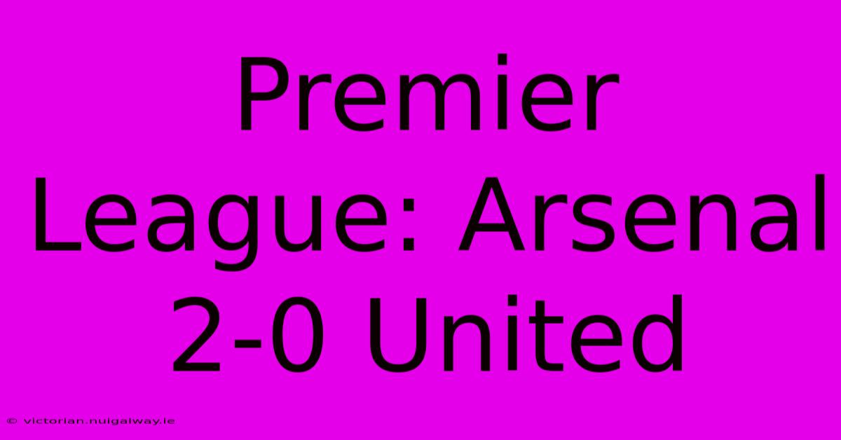 Premier League: Arsenal 2-0 United