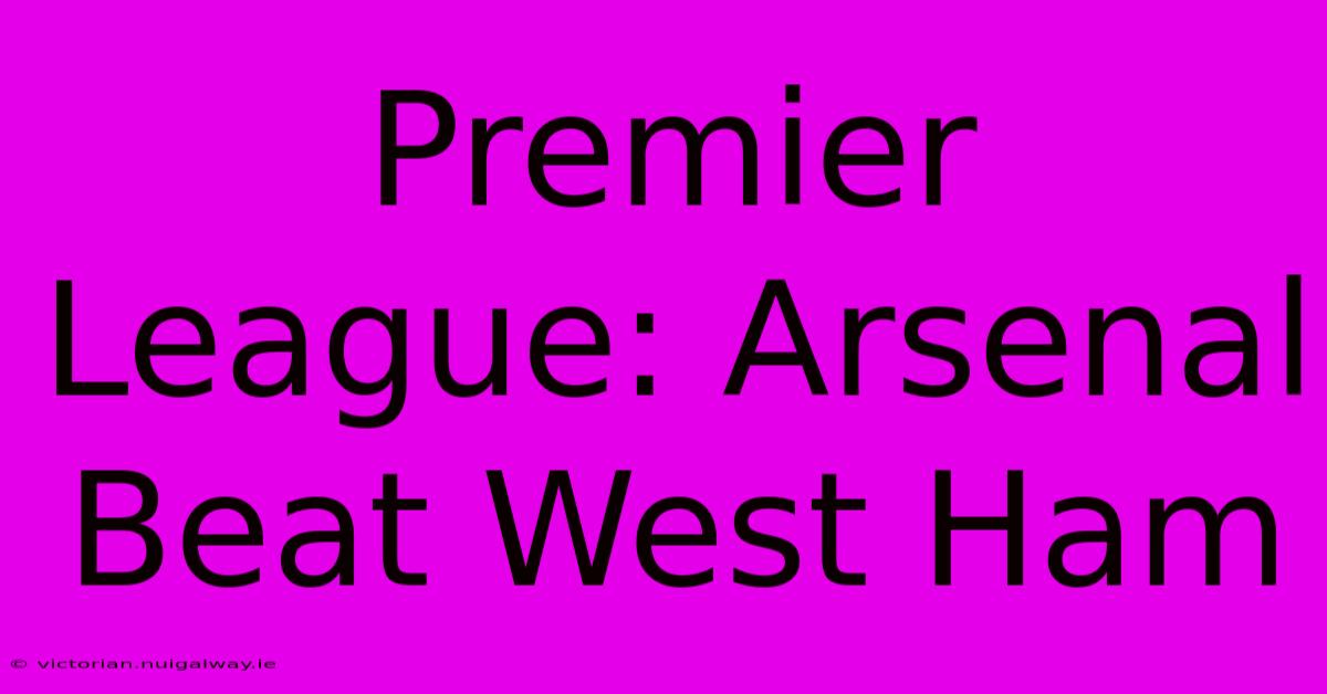 Premier League: Arsenal Beat West Ham