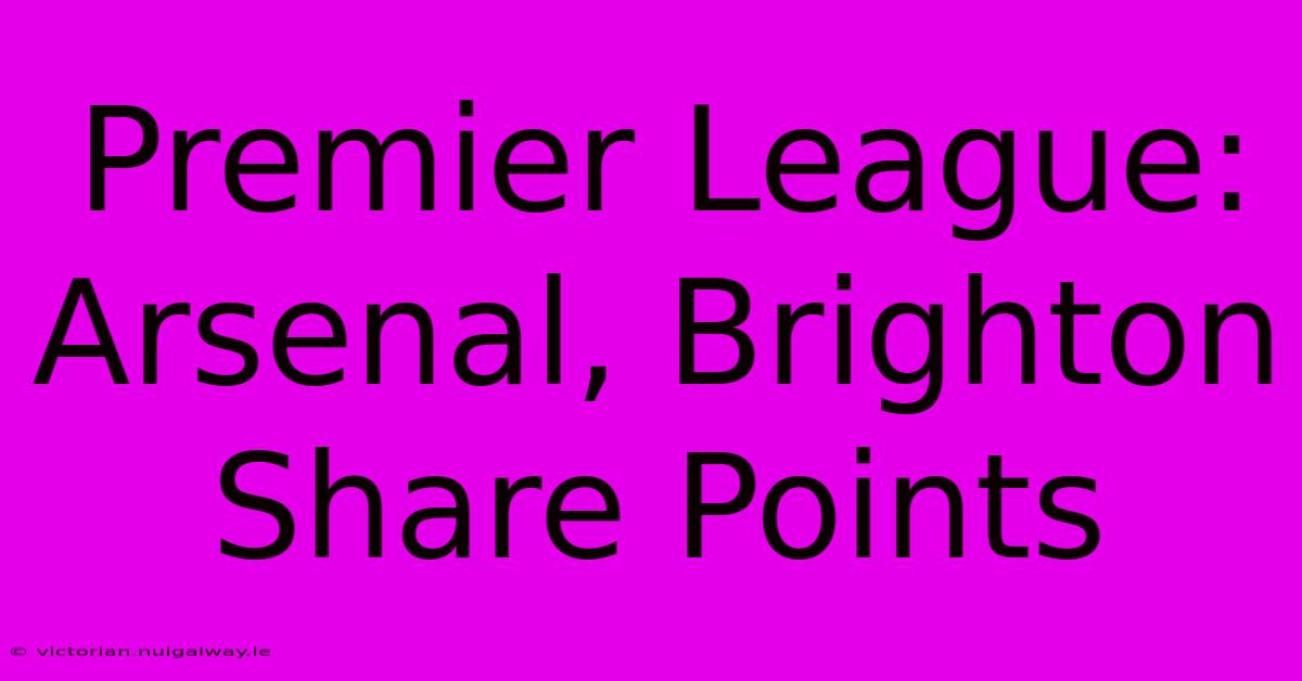 Premier League: Arsenal, Brighton Share Points