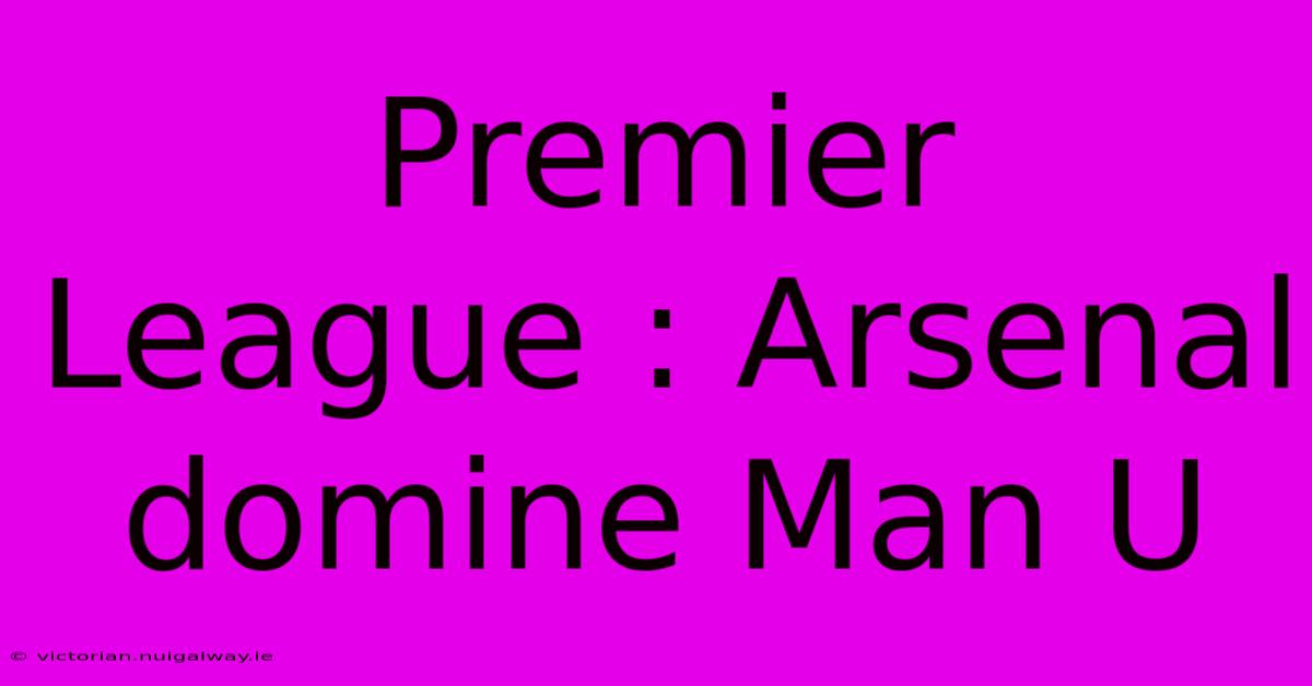 Premier League : Arsenal Domine Man U