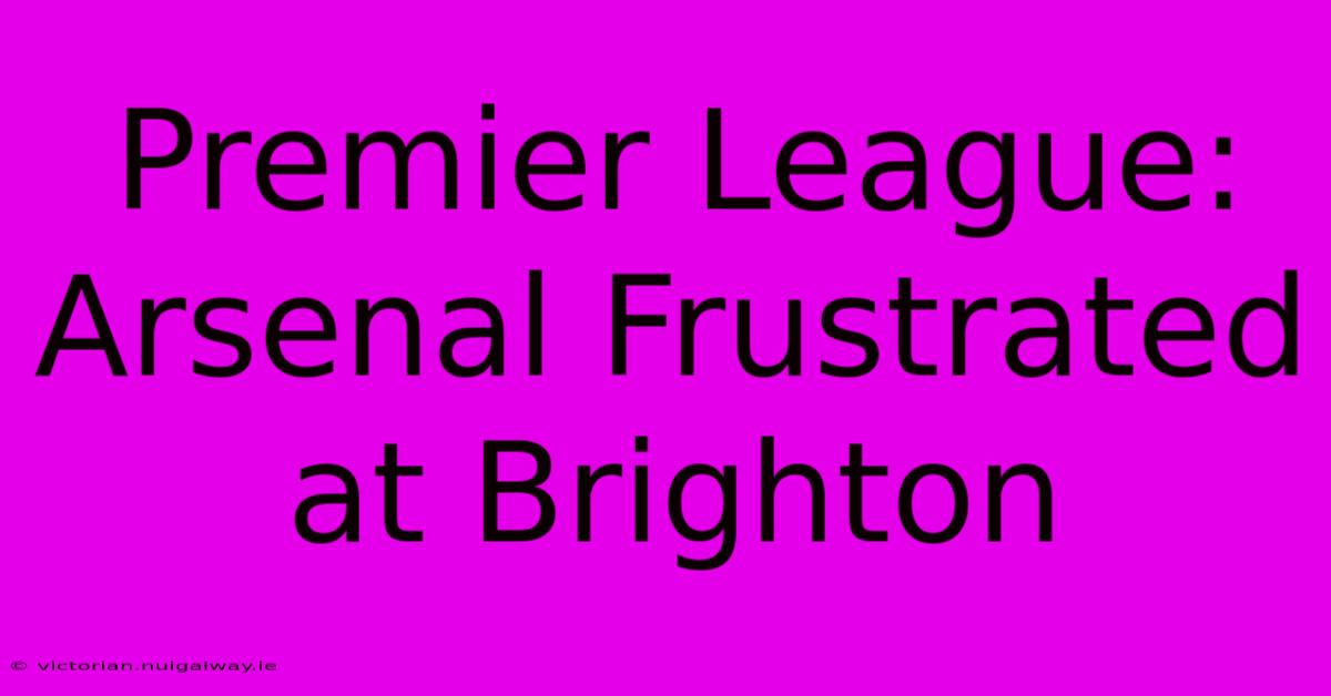 Premier League: Arsenal Frustrated At Brighton