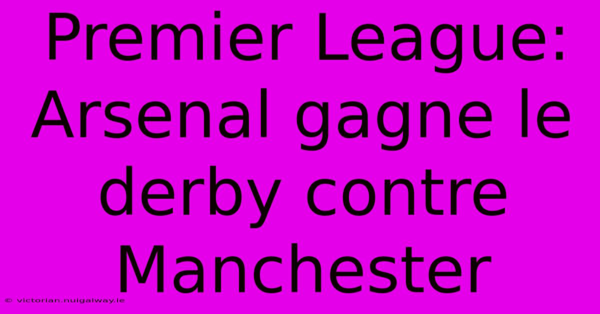 Premier League: Arsenal Gagne Le Derby Contre Manchester