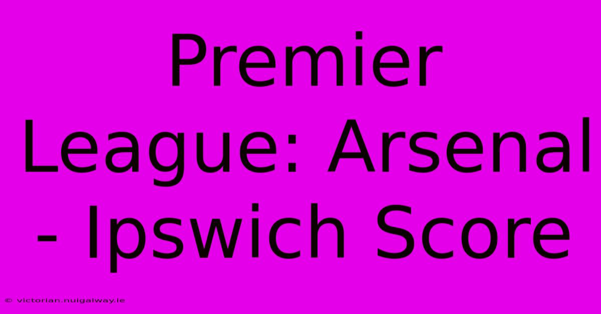 Premier League: Arsenal - Ipswich Score