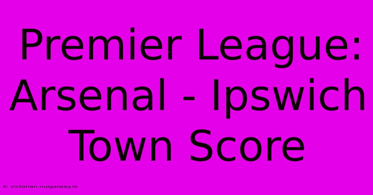 Premier League: Arsenal - Ipswich Town Score