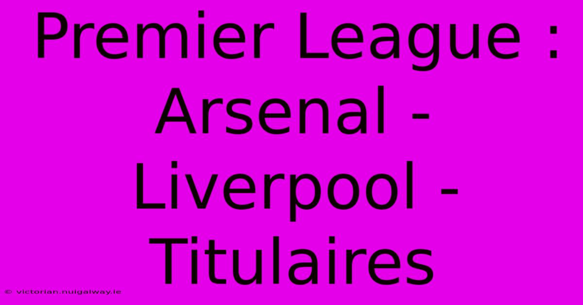 Premier League : Arsenal - Liverpool - Titulaires