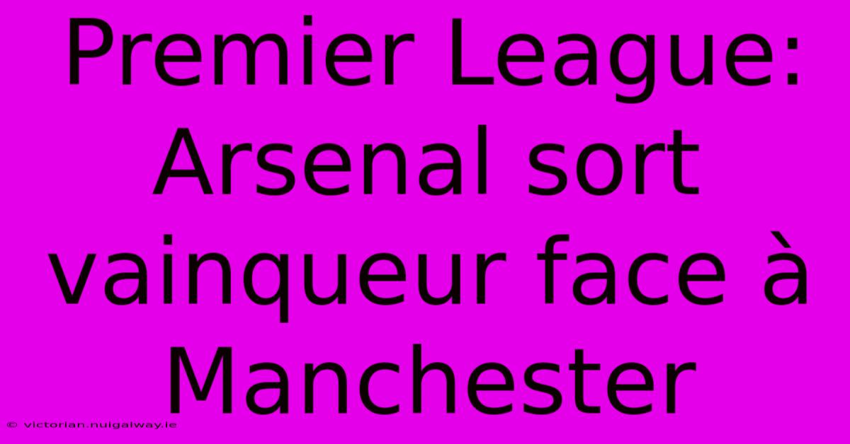 Premier League: Arsenal Sort Vainqueur Face À Manchester