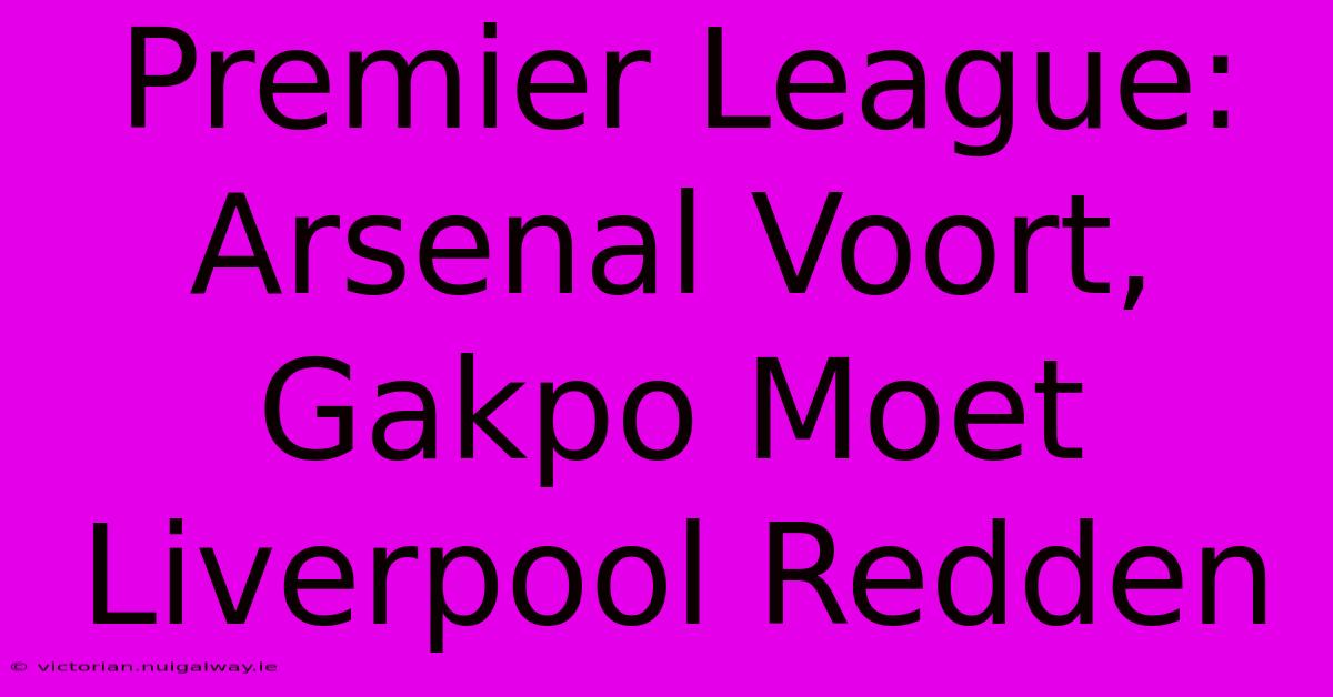 Premier League: Arsenal Voort, Gakpo Moet Liverpool Redden