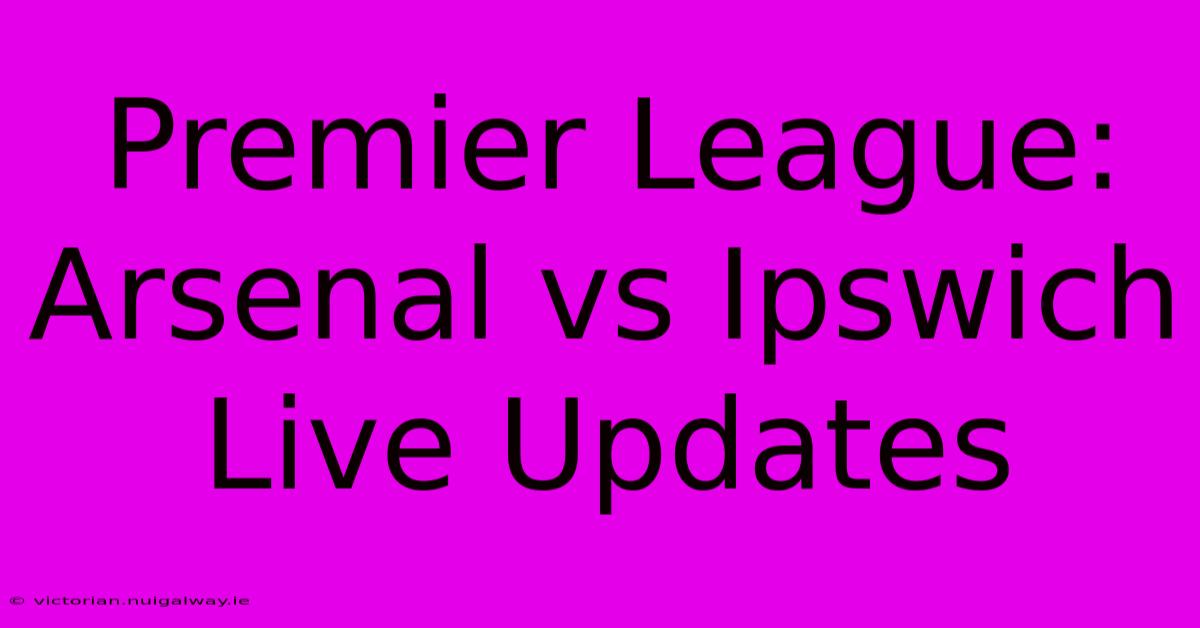 Premier League: Arsenal Vs Ipswich Live Updates