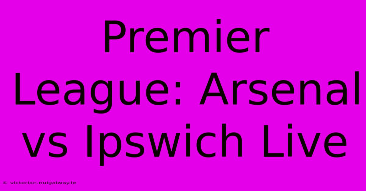 Premier League: Arsenal Vs Ipswich Live